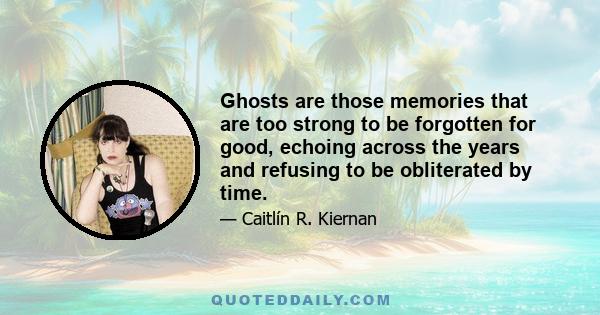 Ghosts are those memories that are too strong to be forgotten for good, echoing across the years and refusing to be obliterated by time.