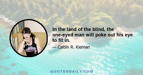 In the land of the blind, the one-eyed man will poke out his eye to fit in.