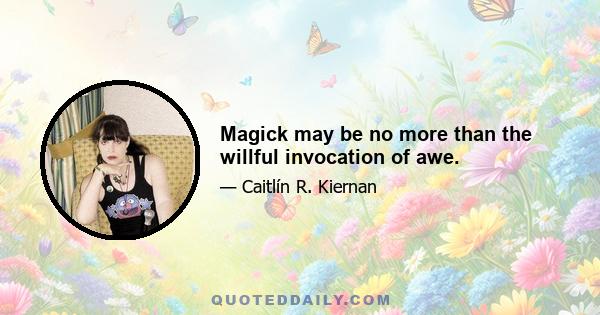 Magick may be no more than the willful invocation of awe.