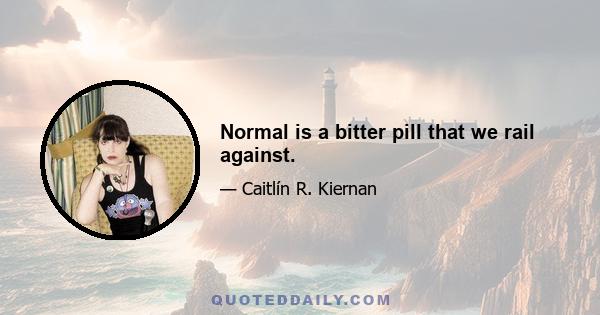 Normal is a bitter pill that we rail against.