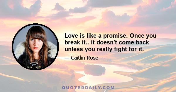 Love is like a promise. Once you break it.. it doesn't come back unless you really fight for it.