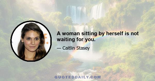 A woman sitting by herself is not waiting for you.