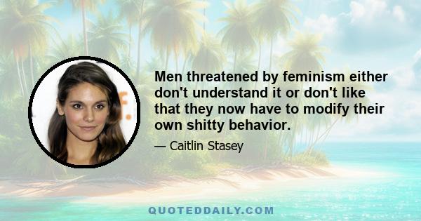 Men threatened by feminism either don't understand it or don't like that they now have to modify their own shitty behavior.