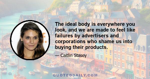 The ideal body is everywhere you look, and we are made to feel like failures by advertisers and corporations who shame us into buying their products.