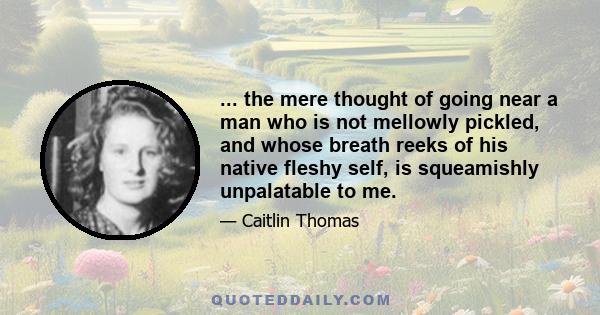 ... the mere thought of going near a man who is not mellowly pickled, and whose breath reeks of his native fleshy self, is squeamishly unpalatable to me.