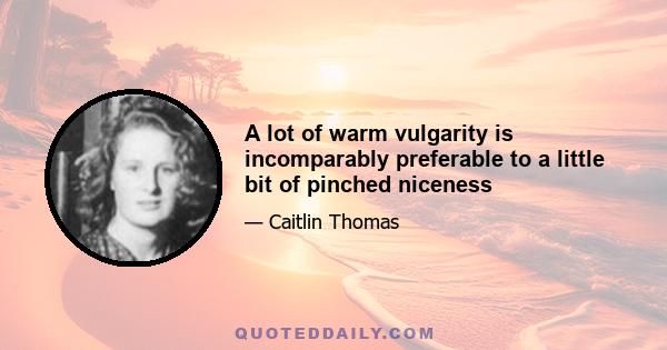 A lot of warm vulgarity is incomparably preferable to a little bit of pinched niceness