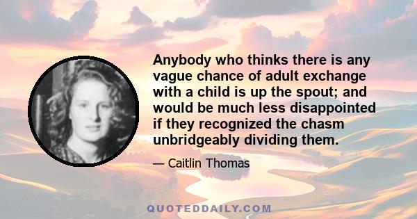 Anybody who thinks there is any vague chance of adult exchange with a child is up the spout; and would be much less disappointed if they recognized the chasm unbridgeably dividing them.