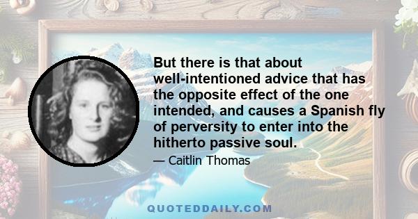 But there is that about well-intentioned advice that has the opposite effect of the one intended, and causes a Spanish fly of perversity to enter into the hitherto passive soul.