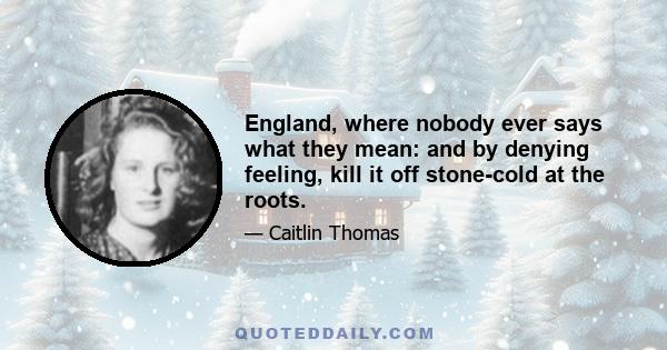 England, where nobody ever says what they mean: and by denying feeling, kill it off stone-cold at the roots.