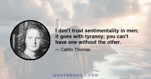 I don't trust sentimentality in men; it goes with tyranny; you can't have one without the other.