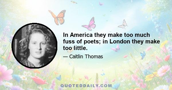 In America they make too much fuss of poets; in London they make too little.