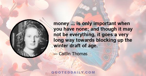 money ... is only important when you have none; and though it may not be everything, it goes a very long way towards blocking up the winter draft of age.