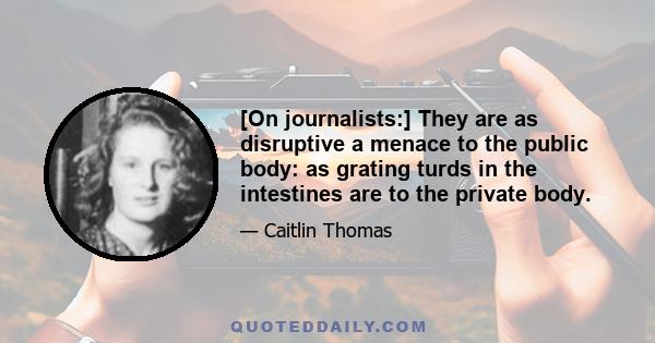 [On journalists:] They are as disruptive a menace to the public body: as grating turds in the intestines are to the private body.