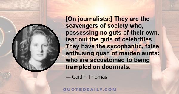 [On journalists:] They are the scavengers of society who, possessing no guts of their own, tear out the guts of celebrities. They have the sycophantic, false enthusing gush of maiden aunts: who are accustomed to being