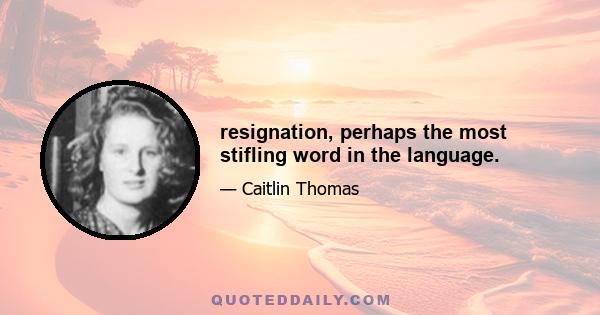 resignation, perhaps the most stifling word in the language.