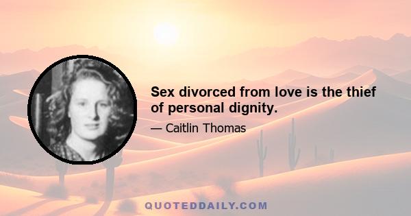 Sex divorced from love is the thief of personal dignity.