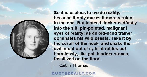 So it is useless to evade reality, because it only makes it more virulent in the end. But instead, look steadfastly into the slit, pin-pointed, malignant eyes of reality: as an old-hand trainer dominates his wild