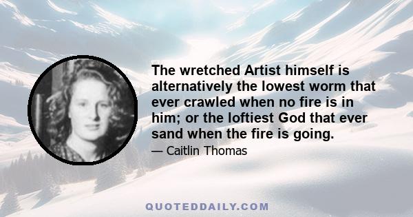 The wretched Artist himself is alternatively the lowest worm that ever crawled when no fire is in him; or the loftiest God that ever sand when the fire is going.