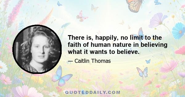 There is, happily, no limit to the faith of human nature in believing what it wants to believe.