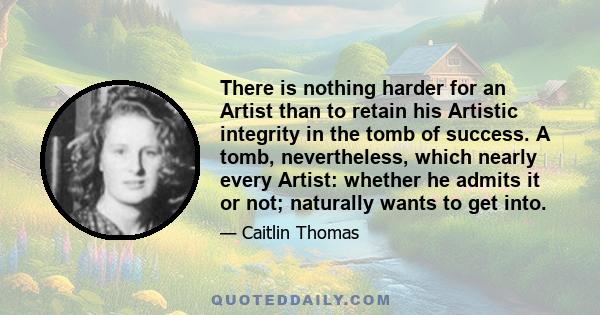 There is nothing harder for an Artist than to retain his Artistic integrity in the tomb of success. A tomb, nevertheless, which nearly every Artist: whether he admits it or not; naturally wants to get into.