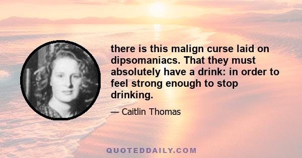 there is this malign curse laid on dipsomaniacs. That they must absolutely have a drink: in order to feel strong enough to stop drinking.