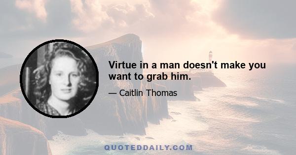 Virtue in a man doesn't make you want to grab him.