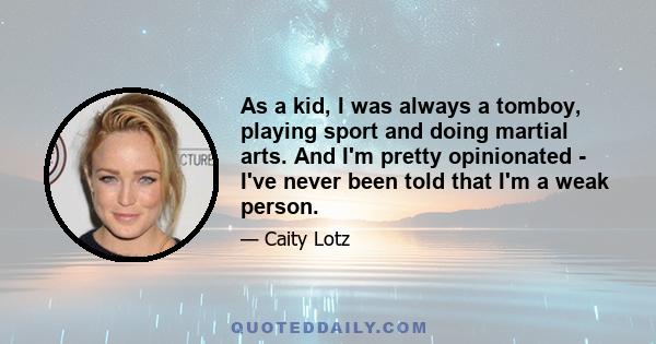 As a kid, I was always a tomboy, playing sport and doing martial arts. And I'm pretty opinionated - I've never been told that I'm a weak person.