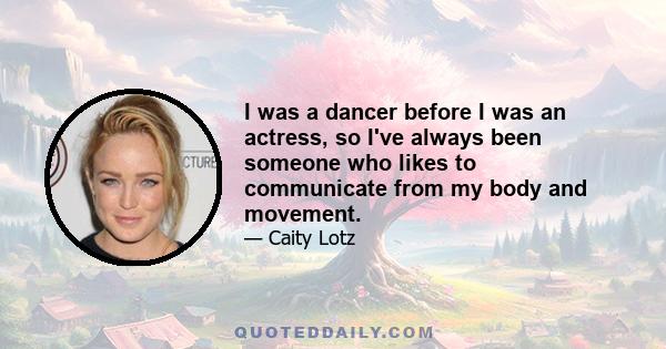 I was a dancer before I was an actress, so I've always been someone who likes to communicate from my body and movement.