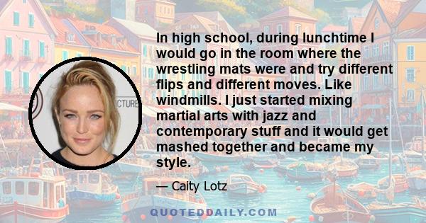 In high school, during lunchtime I would go in the room where the wrestling mats were and try different flips and different moves. Like windmills. I just started mixing martial arts with jazz and contemporary stuff and