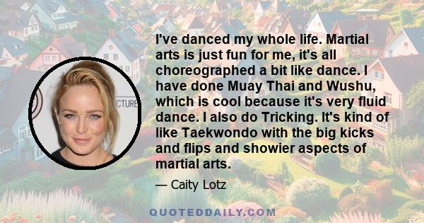 I've danced my whole life. Martial arts is just fun for me, it's all choreographed a bit like dance. I have done Muay Thai and Wushu, which is cool because it's very fluid dance. I also do Tricking. It's kind of like