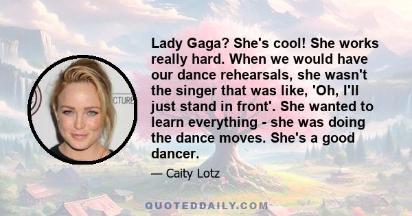 Lady Gaga? She's cool! She works really hard. When we would have our dance rehearsals, she wasn't the singer that was like, 'Oh, I'll just stand in front'. She wanted to learn everything - she was doing the dance moves. 