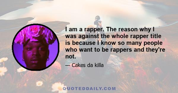 I am a rapper. The reason why I was against the whole rapper title is because I know so many people who want to be rappers and they're not.