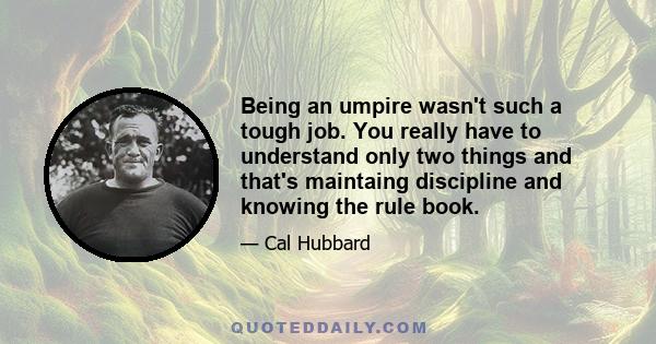 Being an umpire wasn't such a tough job. You really have to understand only two things and that's maintaing discipline and knowing the rule book.