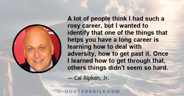 A lot of people think I had such a rosy career, but I wanted to identify that one of the things that helps you have a long career is learning how to deal with adversity, how to get past it. Once I learned how to get