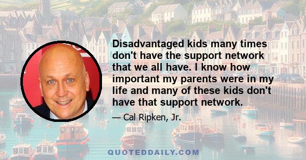 Disadvantaged kids many times don't have the support network that we all have. I know how important my parents were in my life and many of these kids don't have that support network.