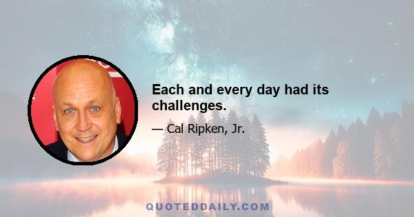 Each and every day had its challenges.