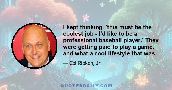 I kept thinking, 'this must be the coolest job - I'd like to be a professional baseball player.' They were getting paid to play a game, and what a cool lifestyle that was.