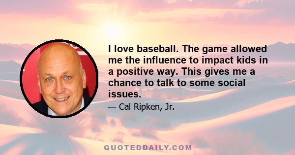 I love baseball. The game allowed me the influence to impact kids in a positive way. This gives me a chance to talk to some social issues.