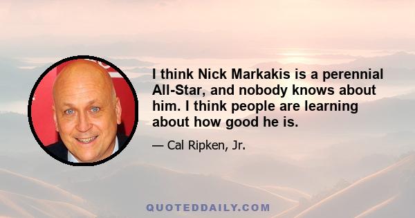 I think Nick Markakis is a perennial All-Star, and nobody knows about him. I think people are learning about how good he is.