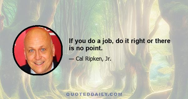 If you do a job, do it right or there is no point.