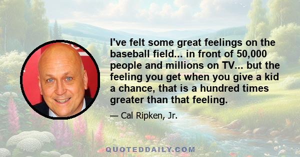 I've felt some great feelings on the baseball field... in front of 50,000 people and millions on TV... but the feeling you get when you give a kid a chance, that is a hundred times greater than that feeling.