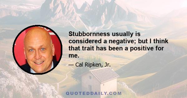 Stubbornness usually is considered a negative; but I think that trait has been a positive for me.