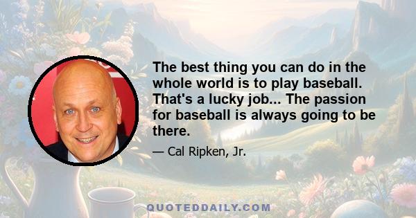 The best thing you can do in the whole world is to play baseball. That's a lucky job... The passion for baseball is always going to be there.