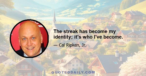 The streak has become my identity; it's who I've become.