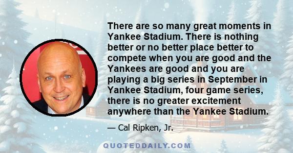 There are so many great moments in Yankee Stadium. There is nothing better or no better place better to compete when you are good and the Yankees are good and you are playing a big series in September in Yankee Stadium, 