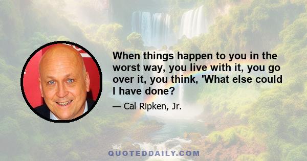 When things happen to you in the worst way, you live with it, you go over it, you think, 'What else could I have done?