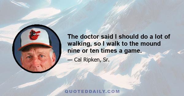 The doctor said I should do a lot of walking, so I walk to the mound nine or ten times a game.