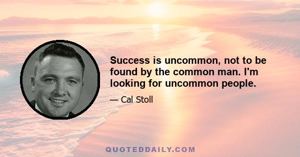 Success is uncommon, not to be found by the common man. I'm looking for uncommon people.