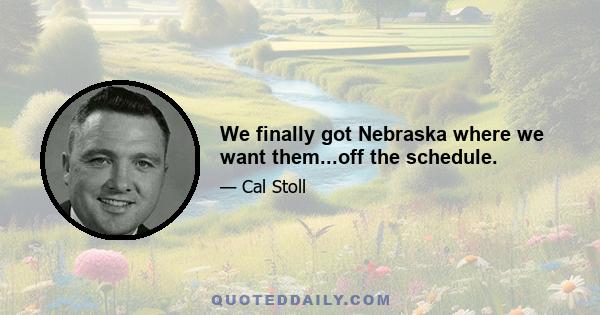 We finally got Nebraska where we want them...off the schedule.