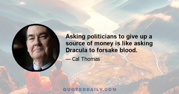 Asking politicians to give up a source of money is like asking Dracula to forsake blood.